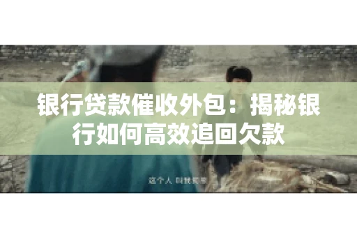 银行贷款催收外包：揭秘银行如何高效追回欠款