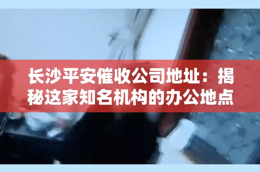 长沙平安催收公司地址：揭秘这家知名机构的办公地点