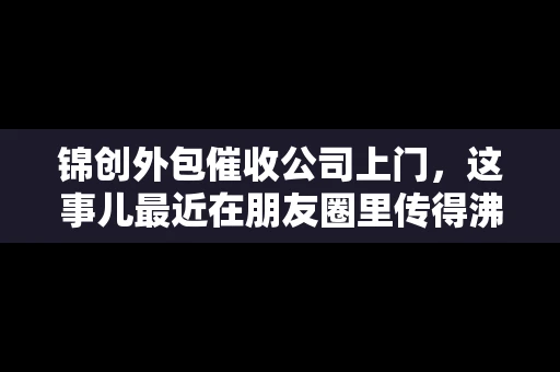 锦创外包催收公司上门，这事儿最近在朋友圈里传得沸沸扬扬。今天，咱们就来聊聊这个话题，看看锦创外包催收公司上门的背后，究竟隐藏着哪些故事。
