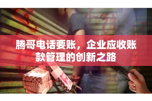 腾哥电话要账，企业应收账款管理的创新之路