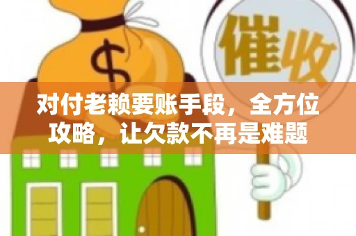 对付老赖要账手段，全方位攻略，让欠款不再是难题