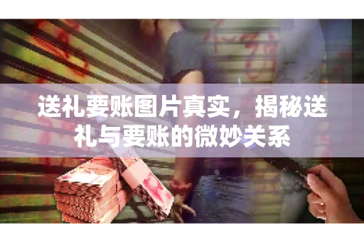 送礼要账图片真实，揭秘送礼与要账的微妙关系