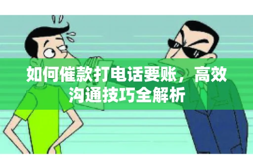 如何催款打电话要账，高效沟通技巧全解析