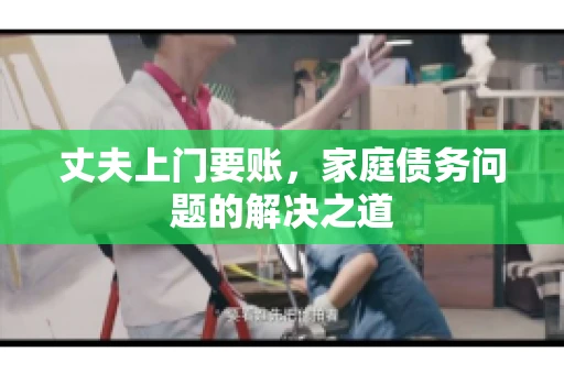 丈夫上门要账，家庭债务问题的解决之道