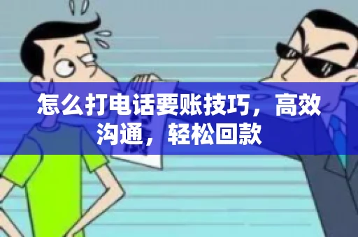 怎么打电话要账技巧，高效沟通，轻松回款