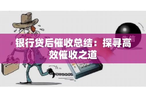 银行贷后催收总结：探寻高效催收之道