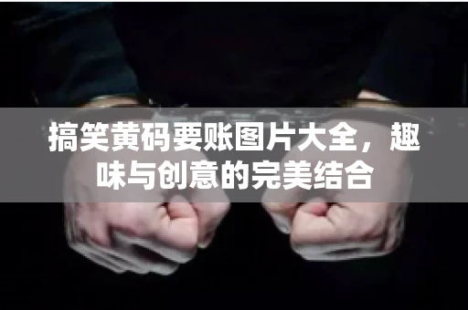 搞笑黄码要账图片大全，趣味与创意的完美结合