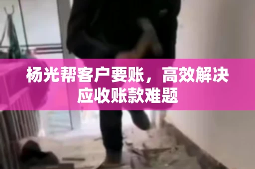 杨光帮客户要账，高效解决应收账款难题