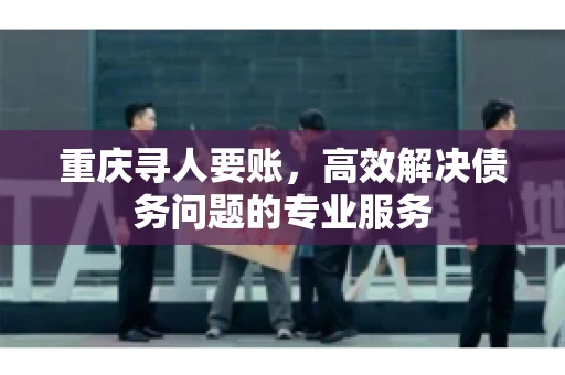 重庆寻人要账，高效解决债务问题的专业服务