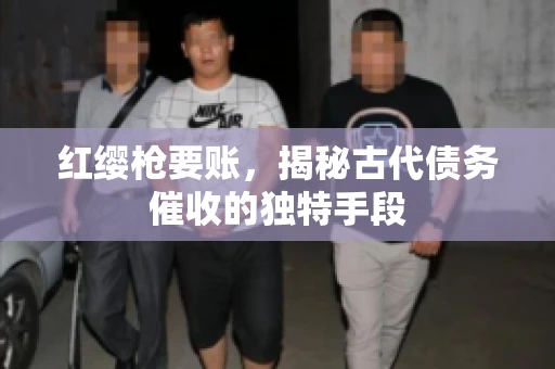 红缨枪要账，揭秘古代债务催收的独特手段