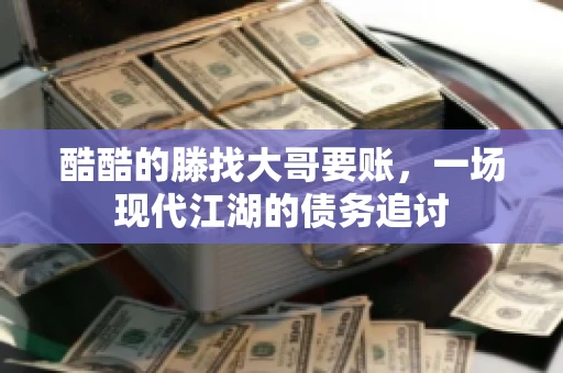 酷酷的滕找大哥要账，一场现代江湖的债务追讨