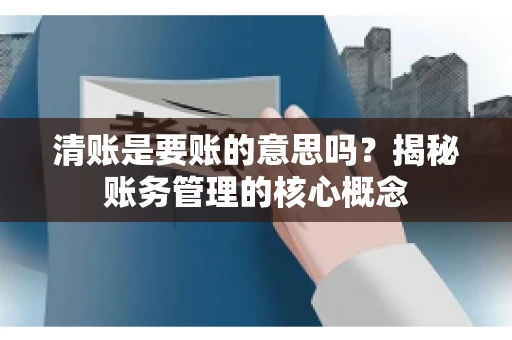 清账是要账的意思吗?揭秘账务管理的核心概念 清账是要账的意思吗?揭秘账务管理的核心概念