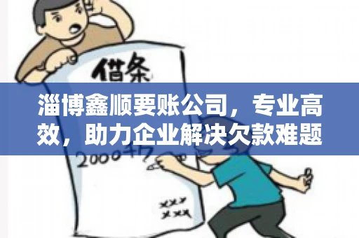 淄博鑫顺要账公司，专业高效，助力企业解决欠款难题