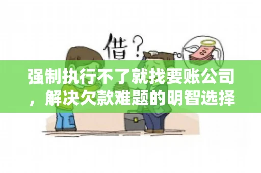 强制执行不了就找要账公司，解决欠款难题的明智选择