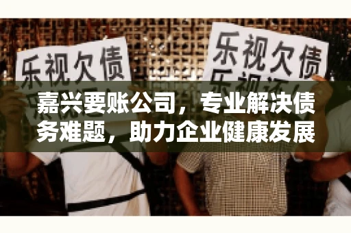 嘉兴要账公司，专业解决债务难题，助力企业健康发展