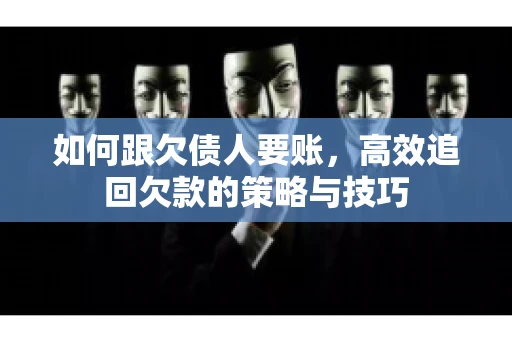 如何跟欠债人要账，高效追回欠款的策略与技巧