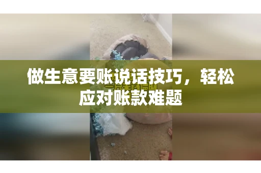 做生意要账说话技巧，轻松应对账款难题