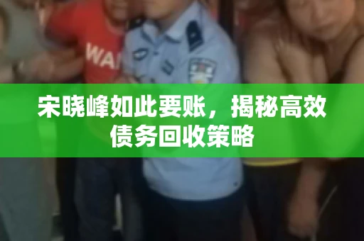 宋晓峰如此要账，揭秘高效债务回收策略
