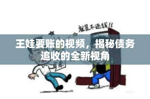 王娃要账的视频，揭秘债务追收的全新视角