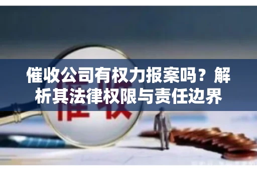 催收公司有权力报案吗？解析其法律权限与责任边界