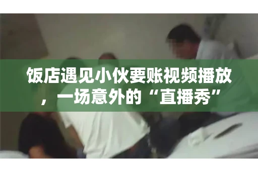 饭店遇见小伙要账视频播放，一场意外的“直播秀”
