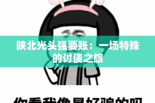 陕北光头强要账：一场特殊的讨债之旅