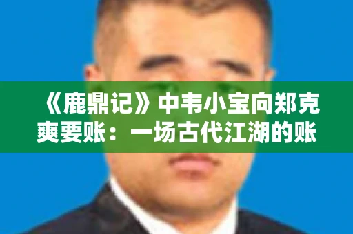 《鹿鼎记》中韦小宝向郑克爽要账：一场古代江湖的账目纠葛