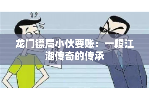 龙门镖局小伙要账：一段江湖传奇的传承