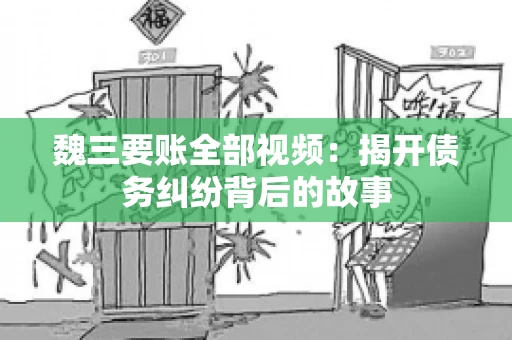 魏三要账全部视频:揭开债务纠纷背后的故事 魏三要账全部视频:揭开债务纠纷背后的故事