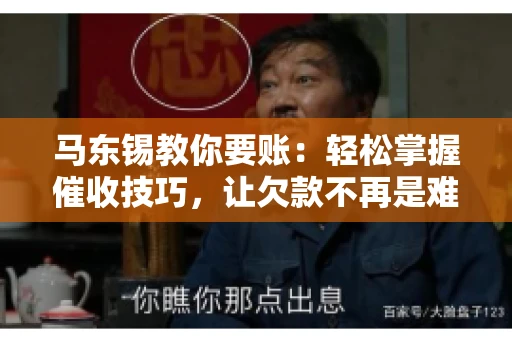 马东锡教你要账：轻松掌握催收技巧，让欠款不再是难题