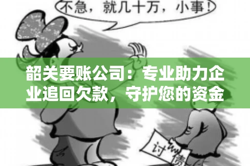韶关要账公司：专业助力企业追回欠款，守护您的资金安全