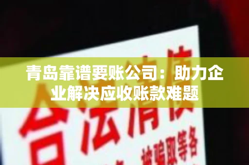 青岛靠谱要账公司：助力企业解决应收账款难题