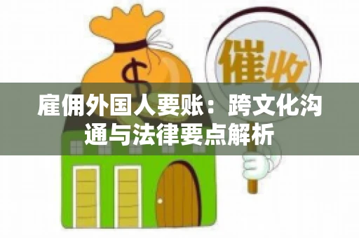 雇佣外国人要账：跨文化沟通与法律要点解析