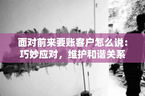 面对前来要账客户怎么说：巧妙应对，维护和谐关系