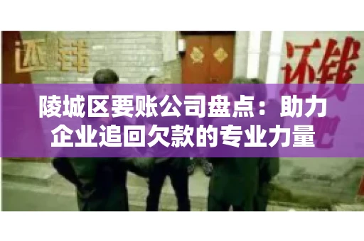 陵城区要账公司盘点：助力企业追回欠款的专业力量