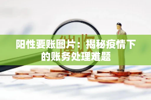 阳性要账图片：揭秘疫情下的账务处理难题