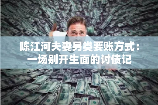 陈江河夫妻另类要账方式：一场别开生面的讨债记