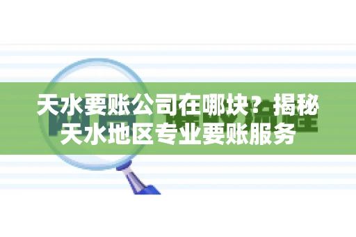 天水要账公司在哪块？揭秘天水地区专业要账服务
