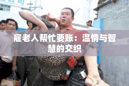 雇老人帮忙要账：温情与智慧的交织