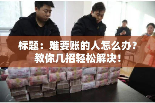 标题:难要账的人怎么办?教你几招轻松解决! 标题:难要账的人怎么办?教你几招轻松解决!