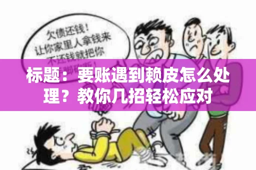 标题:要账遇到赖皮怎么处理?教你几招轻松应对 标题:要账遇到赖皮怎么处理?教你几招轻松应对