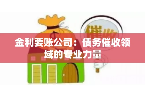 金利要账公司:债务催收领域的专业力量 金利要账公司:债务催收领域的专业力量