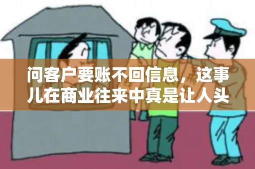 问客户要账不回信息,这事儿在商业往来中真是让人头疼。咱们聊聊这个话题,看看怎么应对这种情况。 问客户要账不回信息,这事儿在商业往来中真是让人头疼。咱们聊聊这个话题,看看怎么应对这种情况。