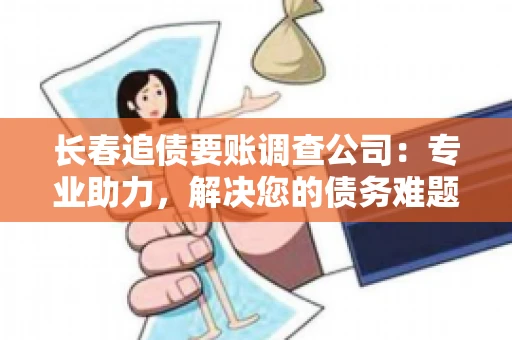 长春追债要账调查公司：专业助力，解决您的债务难题