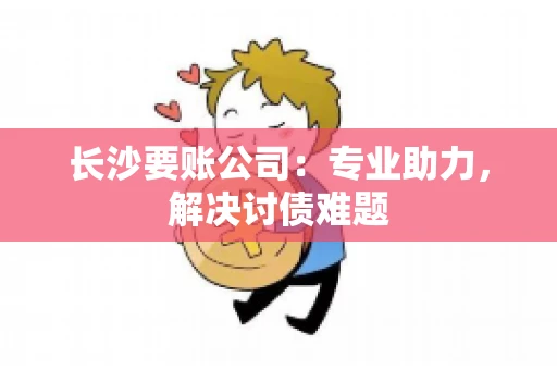 长沙要账公司：专业助力，解决讨债难题