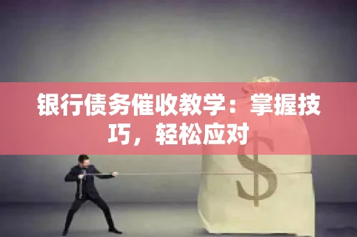 银行债务催收教学：掌握技巧，轻松应对