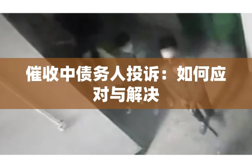催收中债务人投诉：如何应对与解决