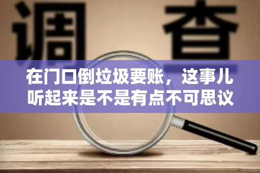 在门口倒垃圾要账,这事儿听起来是不是有点不可思议?但事实上,这确实是一些小区居民生活中可能遇到的问题。今天,我们就来聊聊这个话题,看看这背后到底隐藏着哪些问题,以及我们该如何应对。 在门口倒垃圾要账,这事儿听起来是不是有点不可思议?但事实上,这确实是一些小区居民生活中可能遇到的问题。今天,我们就来聊聊这个话题,看看这背后到底隐藏着哪些问题,以及我们该如何应对。