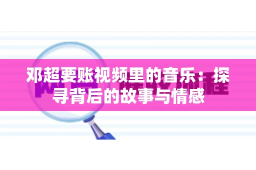 邓超要账视频里的音乐：探寻背后的故事与情感