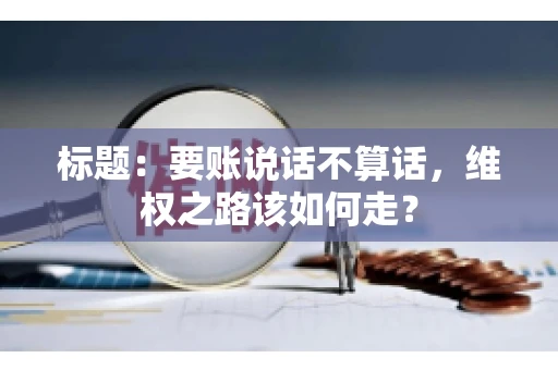 标题：要账说话不算话，维权之路该如何走？